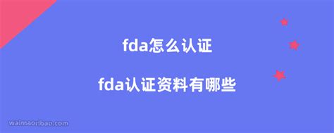 fda怎么认证，fda认证资料有哪些？ - 外贸日报