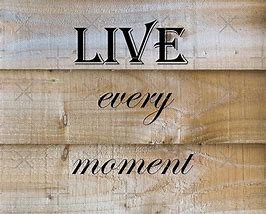 Image result for Live every Moment