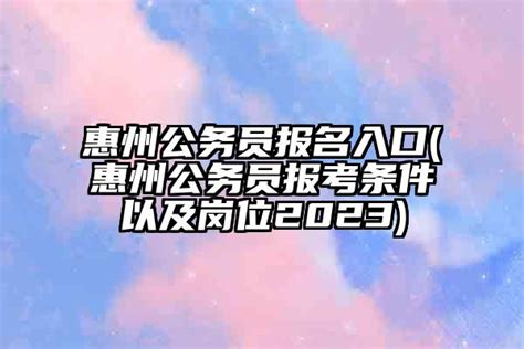 惠州公务员报名入口(惠州公务员报考条件以及岗位2023)-问学校