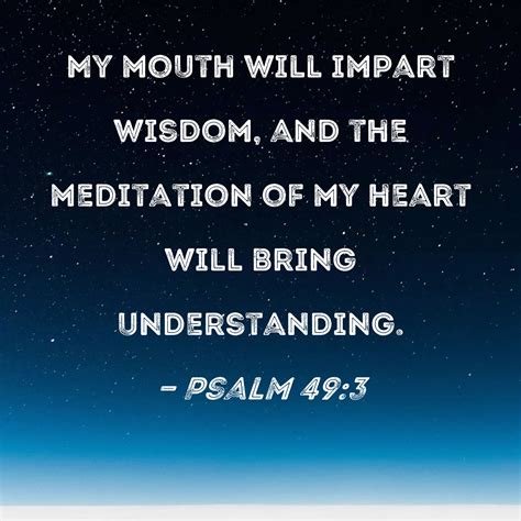 Psalm 49:3 My mouth will impart wisdom, and the meditation of my heart ...