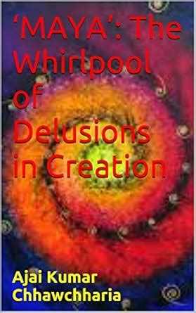 ‘MAYA’: The Whirlpool of Delusions in Creation: As elucidated in the ...