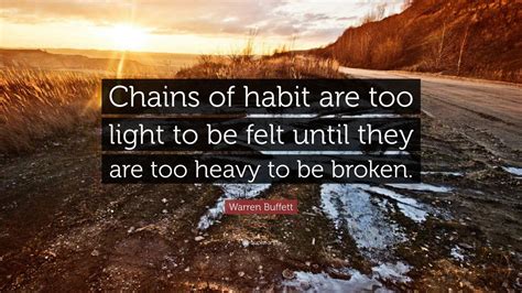 Warren Buffett Quote: “Chains of habit are too light to be felt until ...