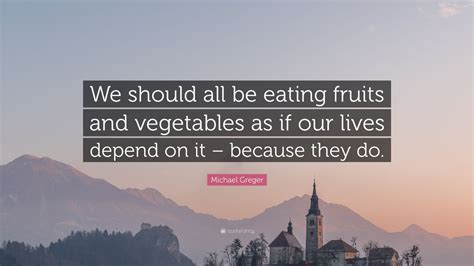 Michael Greger Quote: “We should all be eating fruits and vegetables as ...