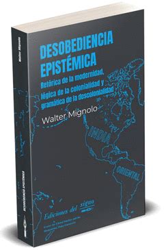DESOBEDIENCIA EPISTÉMICA | RETÓRICA DE LA MODERNIDAD, LÓGICA DE LA ...