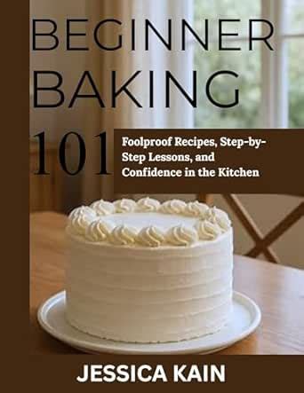 Beginner Baking 101: Foolproof Recipes, Step-by-Step Lessons, and ...