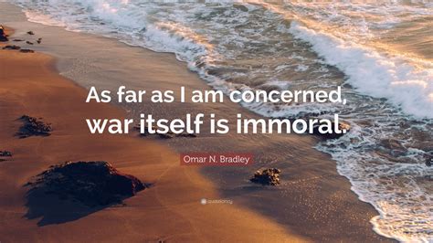 Omar N. Bradley Quote: “As far as I am concerned, war itself is immoral ...