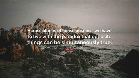 Ram Dass Quote: “Across planes of consciousness, we have to live with ...