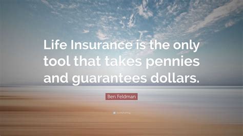 Ben Feldman Quote: “Life Insurance is the only tool that takes pennies and guarantees dollars.”