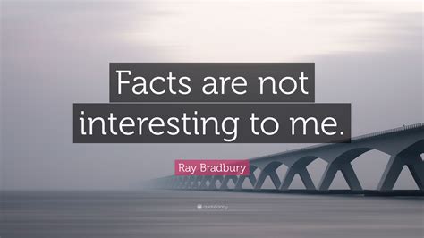 Ray Bradbury Quote: “Facts are not interesting to me.”
