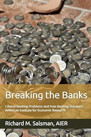 Breaking the Banks: Central Banking Problems and Free Banking Solutions ...