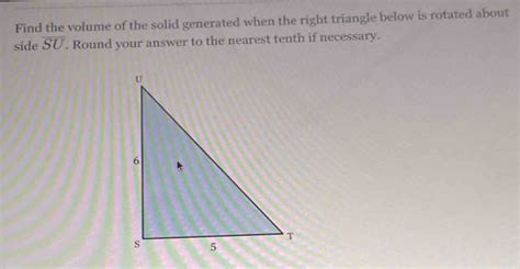 Solved: Find the volume of the solid generated when the right triangle below is rotated about ...
