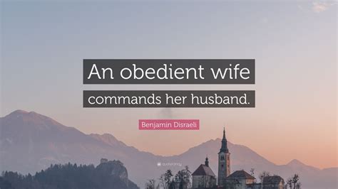 Benjamin Disraeli Quote: “An obedient wife commands her husband.” (12 ...