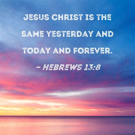 Hebrews 13:8 Jesus Christ is the same yesterday and today and forever.