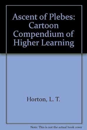 Ascent of Plebes: Cartoon Compendium of Higher Learning : Horton, L. T ...