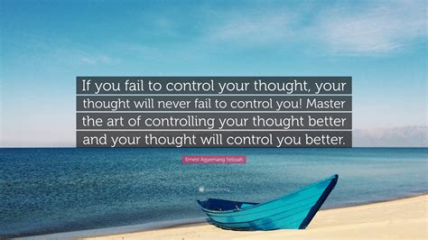 Ernest Agyemang Yeboah Quote: “If you fail to control your thought, your thought will never fail ...