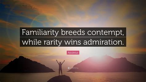 Apuleius Quote: “Familiarity breeds contempt, while rarity wins ...