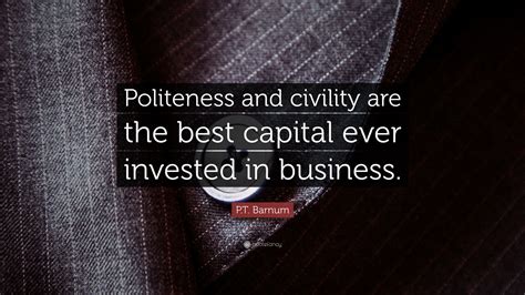 P.T. Barnum Quote: “Politeness and civility are the best capital ever ...