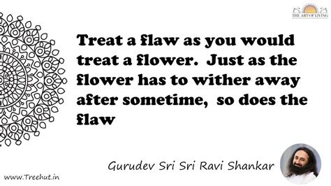 Treat a flaw as you would treat a flower. Just as the... Quote by ...