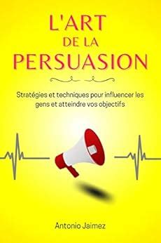 L'Art De La Persuasion: Stratégies et techniques pour influencer les ...