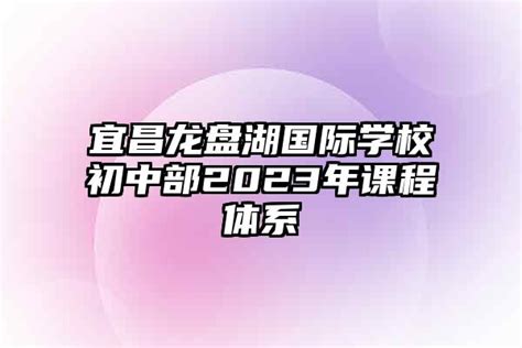 宜昌龙盘湖国际学校初中部2023年课程体系-安森招生网