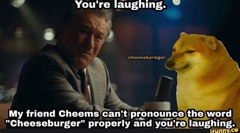You're laughing. cheemsburmger My friend Cheems can't pronounce the ...