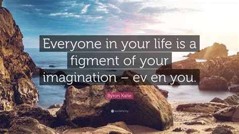 Byron Katie Quote: “Everyone in your life is a figment of your ...