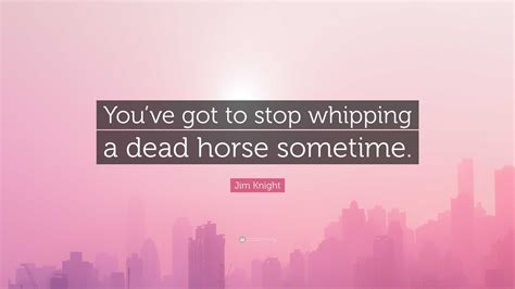 Jim Knight Quote: “You’ve got to stop whipping a dead horse sometime.”