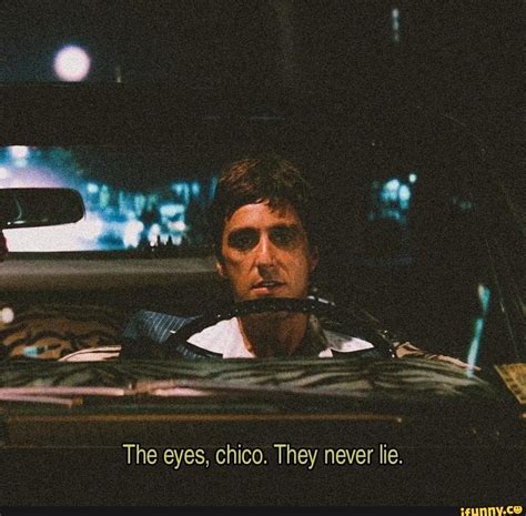 Scarface, movie dialogue ? - The eyes, chico. They never lie. - iFunny