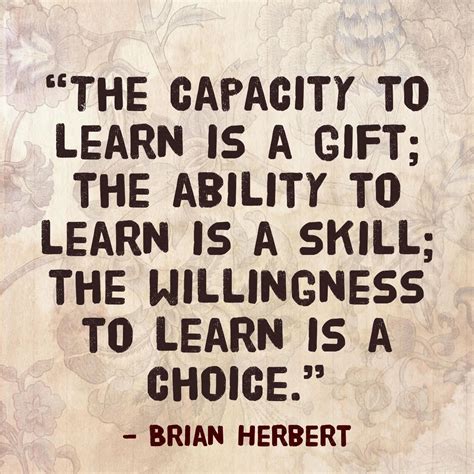 “The capacity to learn is a gift; the ability to learn is a skill; the willingness to learn is a ...