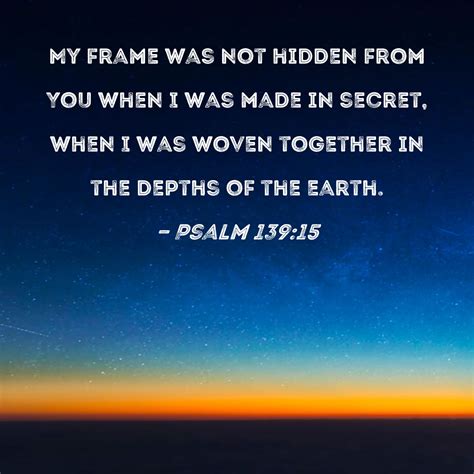 Psalm 139:15 My frame was not hidden from You when I was made in secret ...