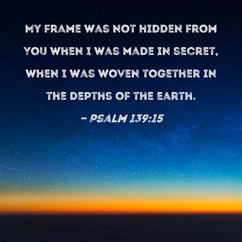 Psalm 139:15 My frame was not hidden from You when I was made in secret, when I was woven ...
