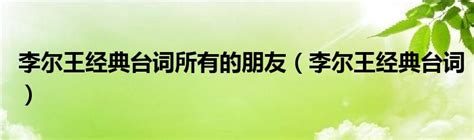 李尔王经典台词所有的朋友（李尔王经典台词）_草根科学网