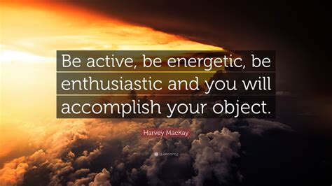 Harvey MacKay Quote: “Be active, be energetic, be enthusiastic and you ...