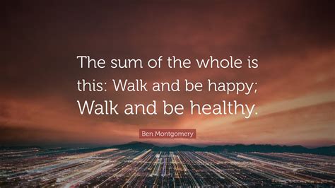 Ben Montgomery Quote: “The sum of the whole is this: Walk and be happy ...