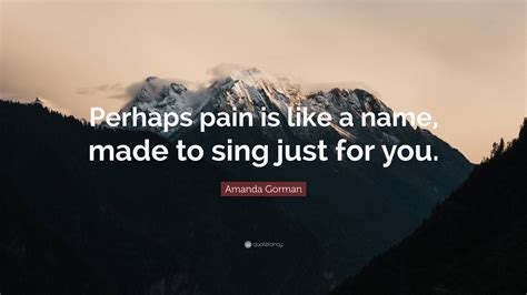 Amanda Gorman Quote: “Perhaps pain is like a name, made to sing just ...