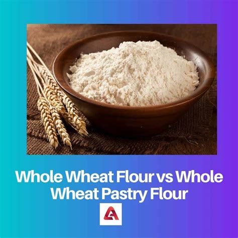 Whole Wheat Flour vs Whole Wheat Pastry Flour: Difference and Comparison
