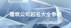 建筑公司名称大全3个字，建筑工程公司起什么名好_起名_若朴堂文化