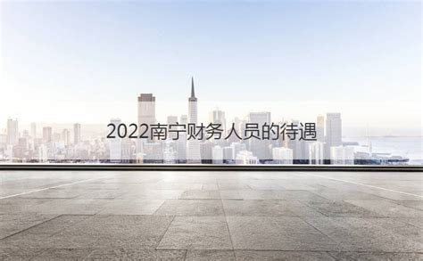 2022南宁财务人员的待遇 财务人员职位描述 【桂聘】