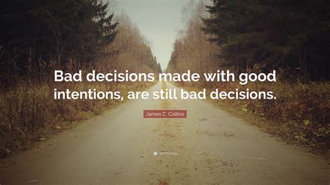 James C. Collins Quote: “Bad decisions made with good intentions, are ...