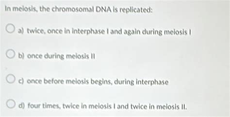 Solved: In meiosis, the chromosomal DNA is replicated: a) twice, once ...