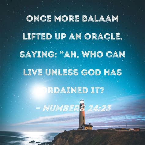 Numbers 24:23 Once more Balaam lifted up an oracle, saying: "Ah, who ...
