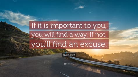 Ryan Blair Quote: “If it is important to you, you will find a way. If not, you’ll find an excuse.”