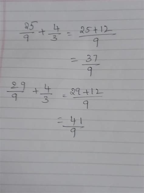 25 divided by 9 + 4 divided by 3, 29/9 + 4/3. Solve it by taking LCM ...