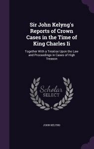 Sir John Kelyng's Reports of Crown Cases in the Time of King Charles Ii ...