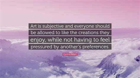 Cynthia Pelayo Quote: “Art is subjective and everyone should be allowed ...