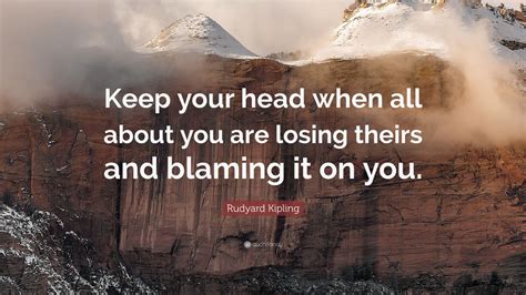 Rudyard Kipling Quote: “Keep your head when all about you are losing ...