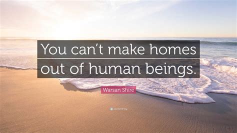 Warsan Shire Quote: “You can’t make homes out of human beings.”