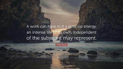 Henry Moore Quote: “A work can have in it a pent-up energy, an intense ...