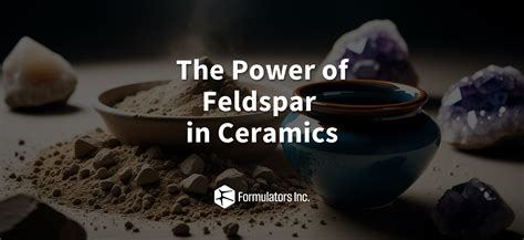 The Power of Feldspar in Ceramics – Formulators Inc
