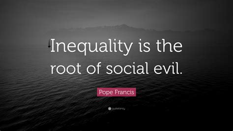 Pope Francis Quote: “Inequality is the root of social evil.”